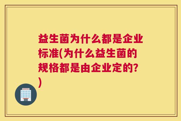 益生菌为什么都是企业标准(为什么益生菌的规格都是由企业定的？)
