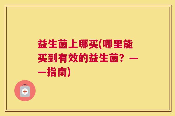 益生菌上哪买(哪里能买到有效的益生菌？——指南)