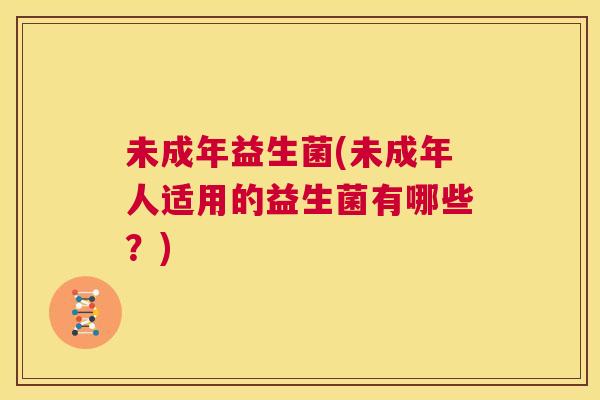 未成年益生菌(未成年人适用的益生菌有哪些？)
