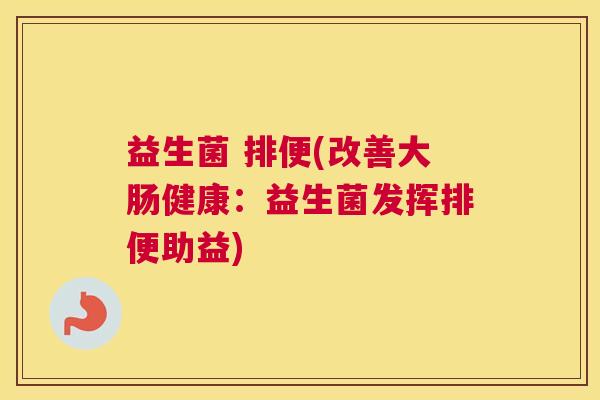 益生菌 排便(改善大肠健康：益生菌发挥排便助益)