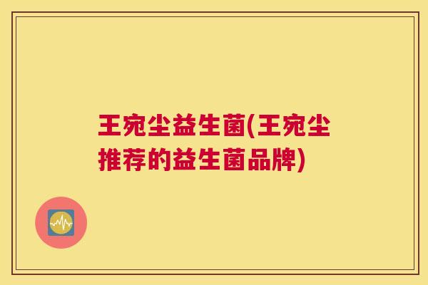 王宛尘益生菌(王宛尘推荐的益生菌品牌)