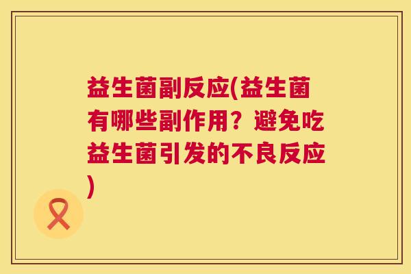 益生菌副反应(益生菌有哪些副作用？避免吃益生菌引发的不良反应)