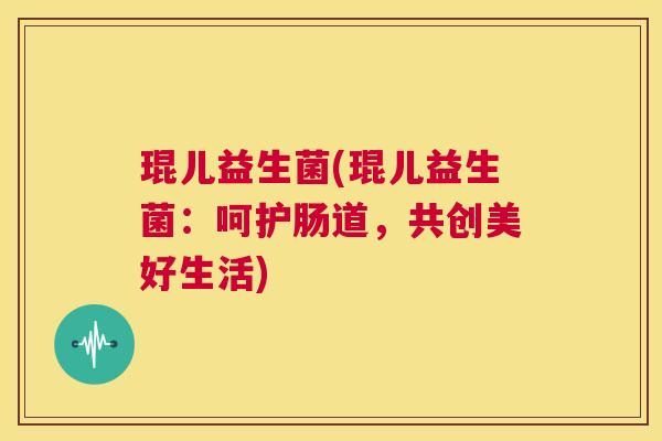 琨儿益生菌(琨儿益生菌：呵护肠道，共创美好生活)