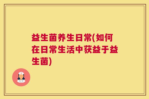 益生菌养生日常(如何在日常生活中获益于益生菌)
