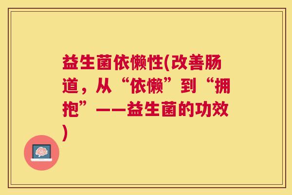 益生菌依懒性(改善肠道，从“依懒”到“拥抱”——益生菌的功效)