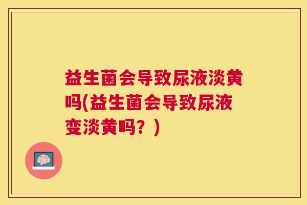 益生菌会导致尿液淡黄吗(益生菌会导致尿液变淡黄吗？)