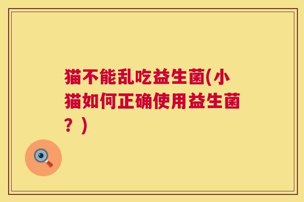 猫不能乱吃益生菌(小猫如何正确使用益生菌？)