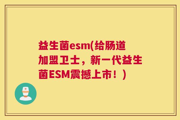 益生菌esm(给肠道加盟卫士，新一代益生菌ESM震撼上市！)