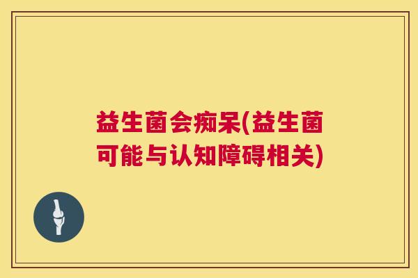 益生菌会痴呆(益生菌可能与认知障碍相关)