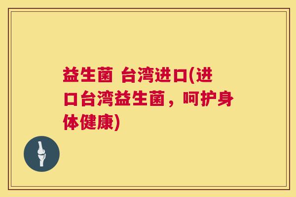 益生菌 台湾进口(进口台湾益生菌，呵护身体健康)