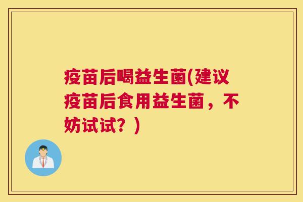 疫苗后喝益生菌(建议疫苗后食用益生菌，不妨试试？)