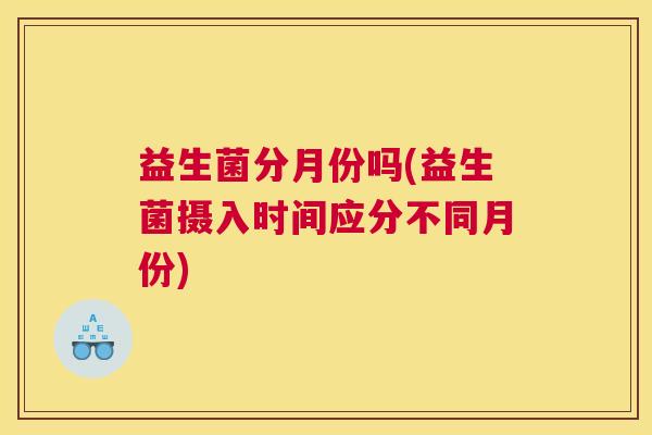 益生菌分月份吗(益生菌摄入时间应分不同月份)