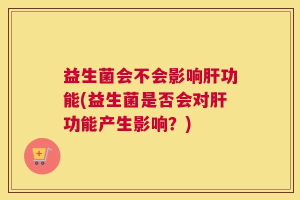 益生菌会不会影响肝功能(益生菌是否会对肝功能产生影响？)