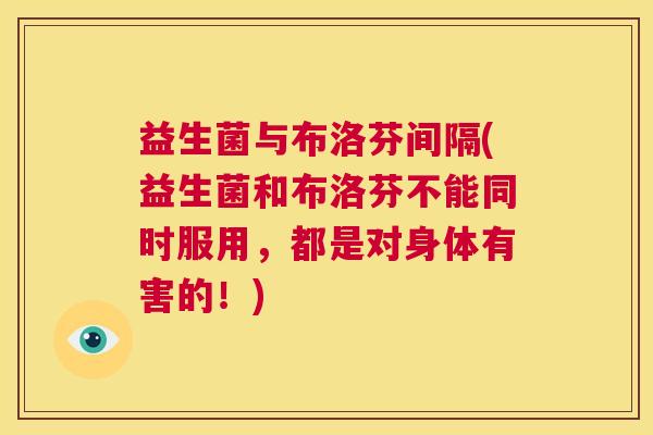 益生菌与布洛芬间隔(益生菌和布洛芬不能同时服用，都是对身体有害的！)