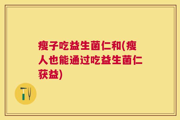 瘦子吃益生菌仁和(瘦人也能通过吃益生菌仁获益)