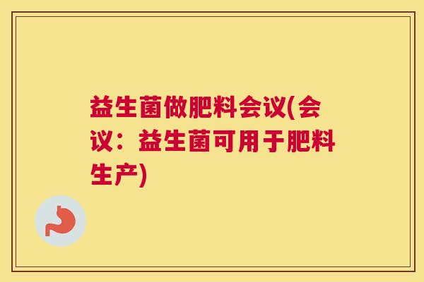 益生菌做肥料会议(会议：益生菌可用于肥料生产)