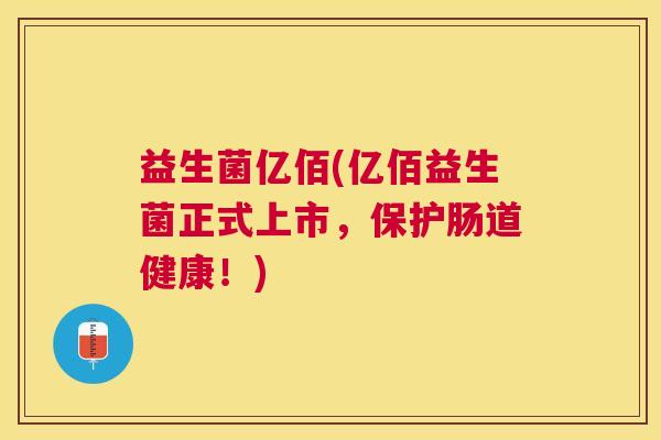 益生菌亿佰(亿佰益生菌正式上市，保护肠道健康！)