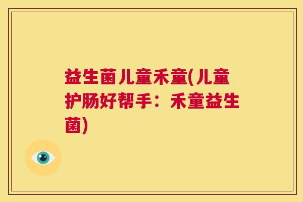 益生菌儿童禾童(儿童护肠好帮手：禾童益生菌)