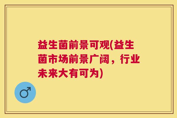 益生菌前景可观(益生菌市场前景广阔，行业未来大有可为)