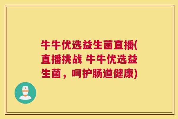 牛牛优选益生菌直播(直播挑战 牛牛优选益生菌，呵护肠道健康)