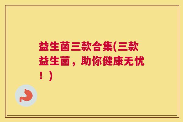 益生菌三款合集(三款益生菌，助你健康无忧！)