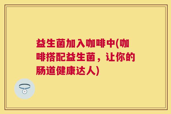 益生菌加入咖啡中(咖啡搭配益生菌，让你的肠道健康达人)