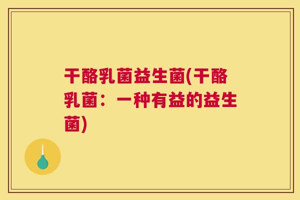干酪乳菌益生菌(干酪乳菌：一种有益的益生菌)