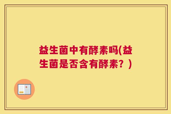 益生菌中有酵素吗(益生菌是否含有酵素？)