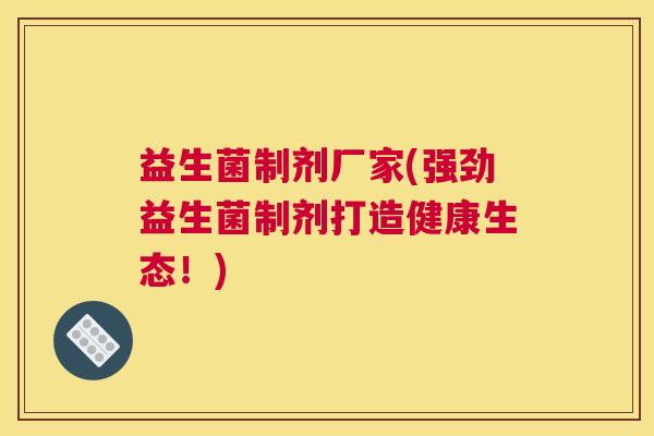 益生菌制剂厂家(强劲益生菌制剂打造健康生态！)
