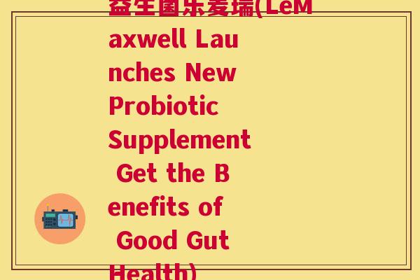 益生菌乐麦瑞(LeMaxwell Launches New Probiotic Supplement Get the Benefits of Good Gut Health)