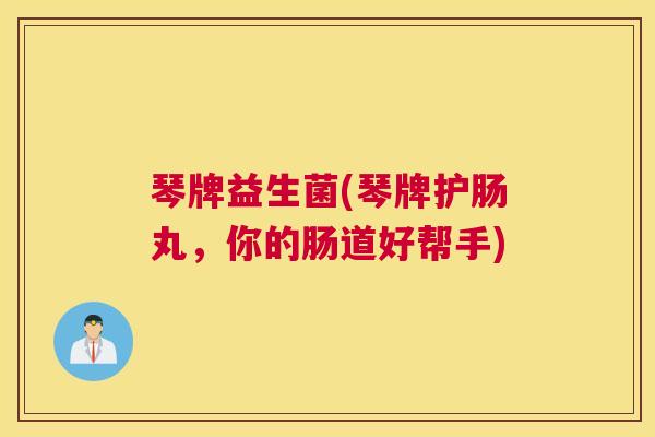 琴牌益生菌(琴牌护肠丸，你的肠道好帮手)