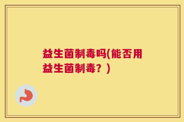 益生菌制毒吗(能否用益生菌制毒？)