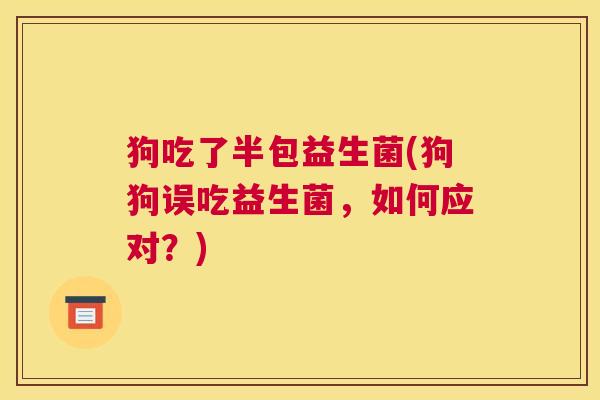 狗吃了半包益生菌(狗狗误吃益生菌，如何应对？)