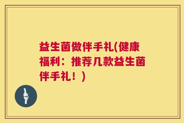 益生菌做伴手礼(健康福利：推荐几款益生菌伴手礼！)
