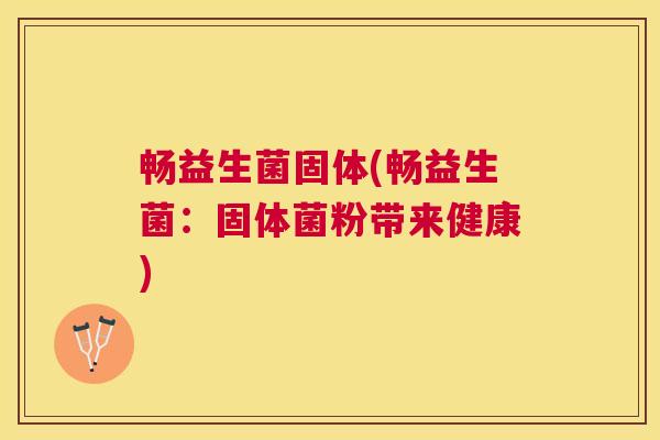 畅益生菌固体(畅益生菌：固体菌粉带来健康)