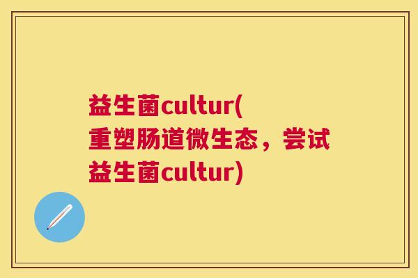 益生菌cultur(重塑肠道微生态，尝试益生菌cultur)