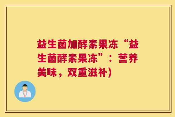 益生菌加酵素果冻“益生菌酵素果冻”：营养美味，双重滋补)