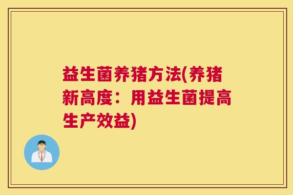 益生菌养猪方法(养猪新高度：用益生菌提高生产效益)