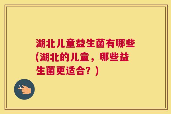湖北儿童益生菌有哪些(湖北的儿童，哪些益生菌更适合？)