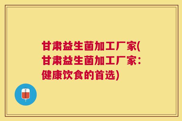 甘肃益生菌加工厂家(甘肃益生菌加工厂家：健康饮食的首选)