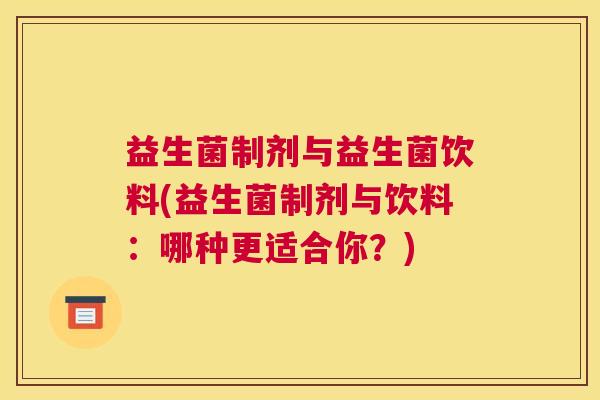 益生菌制剂与益生菌饮料(益生菌制剂与饮料：哪种更适合你？)