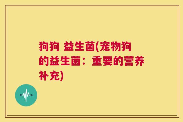 狗狗 益生菌(宠物狗的益生菌：重要的营养补充)