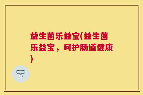 益生菌乐益宝(益生菌乐益宝，呵护肠道健康)