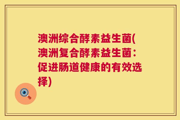 澳洲综合酵素益生菌(澳洲复合酵素益生菌：促进肠道健康的有效选择)