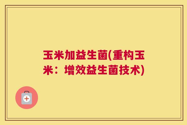 玉米加益生菌(重构玉米：增效益生菌技术)