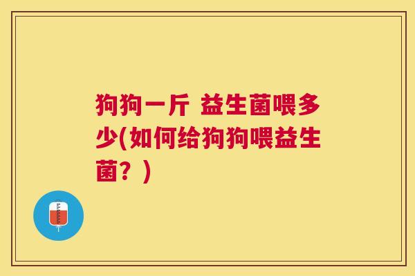 狗狗一斤 益生菌喂多少(如何给狗狗喂益生菌？)