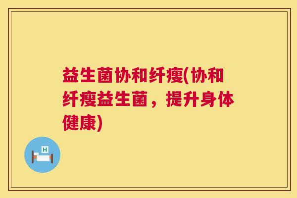 益生菌协和纤瘦(协和纤瘦益生菌，提升身体健康)