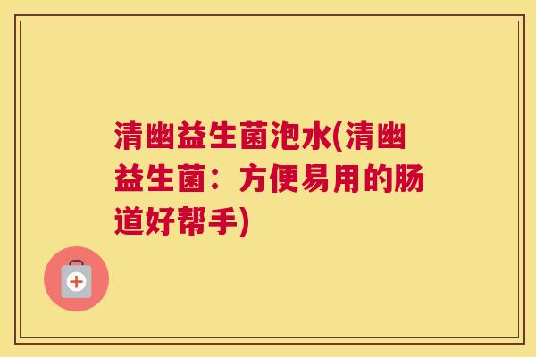 清幽益生菌泡水(清幽益生菌：方便易用的肠道好帮手)