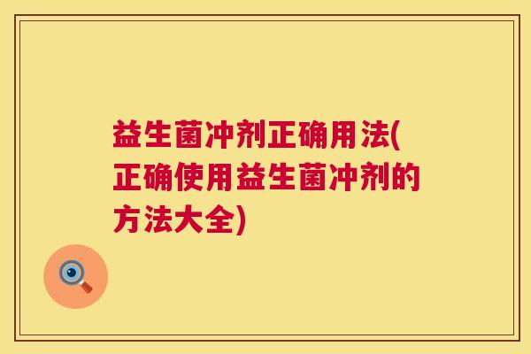 益生菌冲剂正确用法(正确使用益生菌冲剂的方法大全)