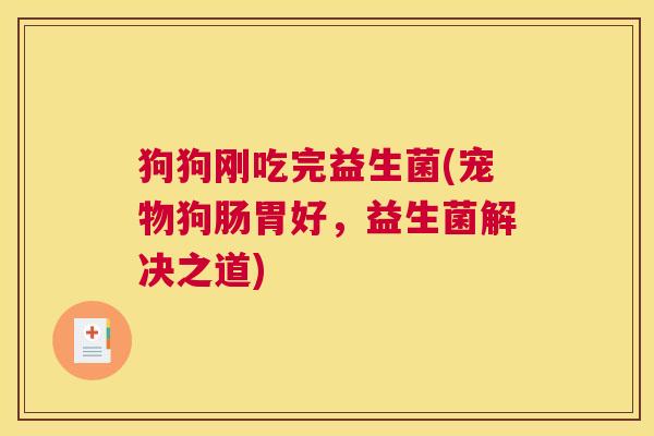 狗狗刚吃完益生菌(宠物狗肠胃好，益生菌解决之道)